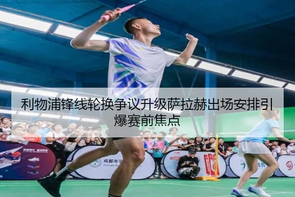 利物浦锋线轮换争议升级萨拉赫出场安排引爆赛前焦点
