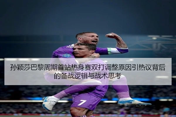 孙颖莎巴黎周期首站热身赛双打调整原因引热议背后的备战逻辑与战术思考